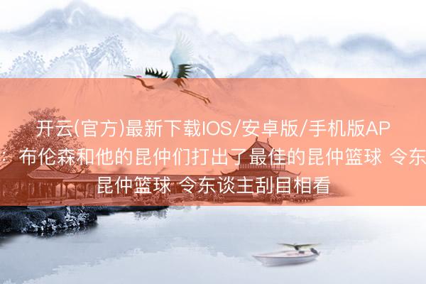 开云(官方)最新下载IOS/安卓版/手机版APP 媒体东谈主：布伦森和他的昆仲们打出了最佳的昆仲篮球 令东谈主刮目相看