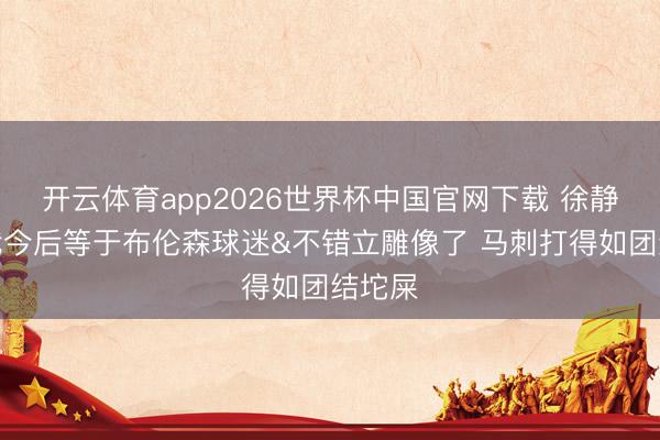 开云体育app2026世界杯中国官网下载 徐静雨：我今后等于布伦森球迷&不错立雕像了 马刺打得如团结坨屎