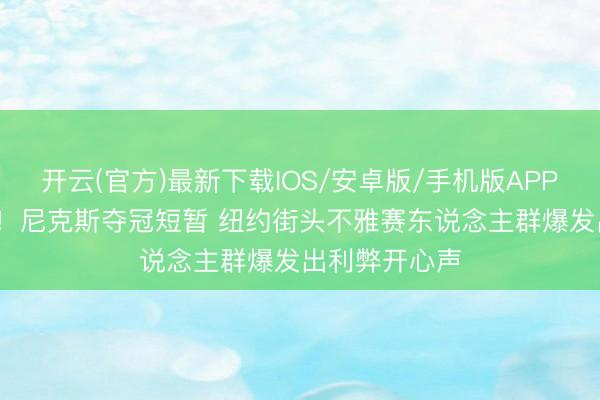 开云(官方)最新下载IOS/安卓版/手机版APP 53年的恭候！尼克斯夺冠短暂 纽约街头不雅赛东说念主群爆发出利弊开心声