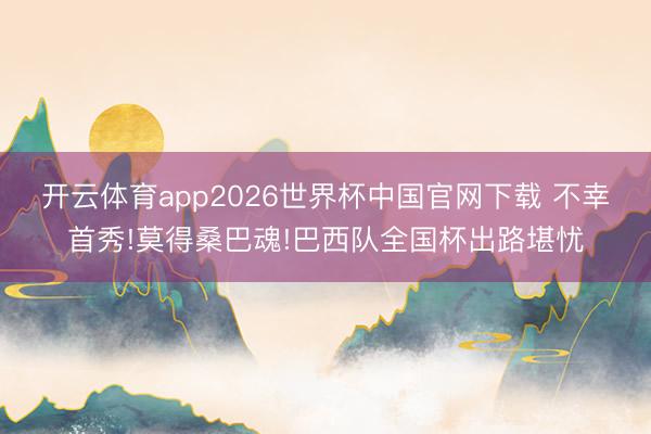 开云体育app2026世界杯中国官网下载 不幸首秀!莫得桑巴魂!巴西队全国杯出路堪忧