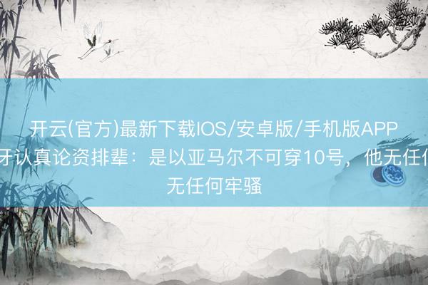 开云(官方)最新下载IOS/安卓版/手机版APP 西班牙认真论资排辈：是以亚马尔不可穿10号，他无任何牢骚