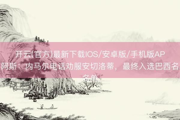 开云(官方)最新下载IOS/安卓版/手机版APP 阿斯：内马尔电话劝服安切洛蒂，最终入选巴西名单
