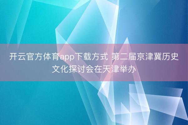 开云官方体育app下载方式 第二届京津冀历史文化探讨会在天津举办
