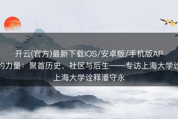开云(官方)最新下载IOS/安卓版/手机版APP 博物馆的力量：聚首历史、社区与后生——专访上海大学诠释潘守永
