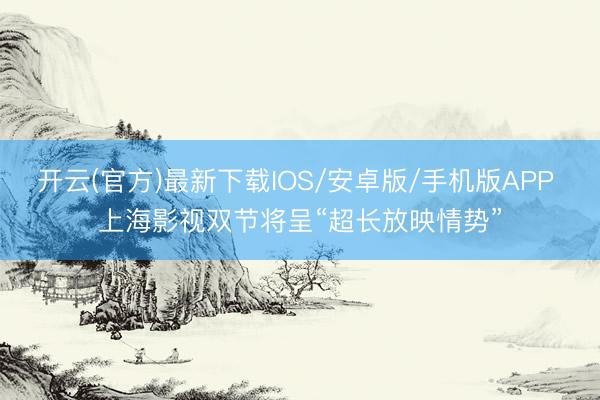 开云(官方)最新下载IOS/安卓版/手机版APP 上海影视双节将呈“超长放映情势”