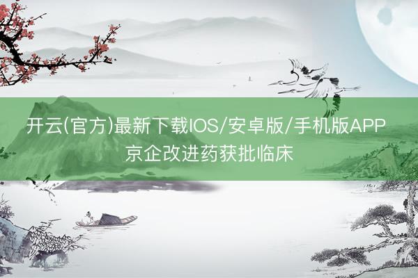 开云(官方)最新下载IOS/安卓版/手机版APP 京企改进药获批临床