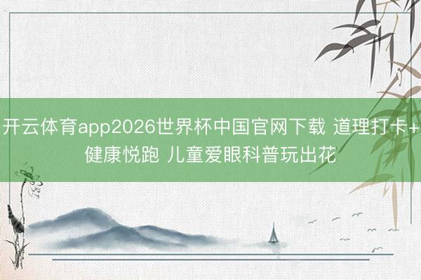 开云体育app2026世界杯中国官网下载 道理打卡+健康悦跑 儿童爱眼科普玩出花