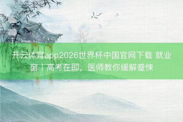 开云体育app2026世界杯中国官网下载 就业窗丨高考在即，医师教你缓解蹙悚