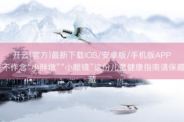 开云(官方)最新下载IOS/安卓版/手机版APP 不作念“小胖墩”“小眼镜”这份儿童健康指南请保藏