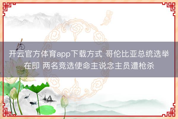 开云官方体育app下载方式 哥伦比亚总统选举在即 两名竞选使命主说念主员遭枪杀