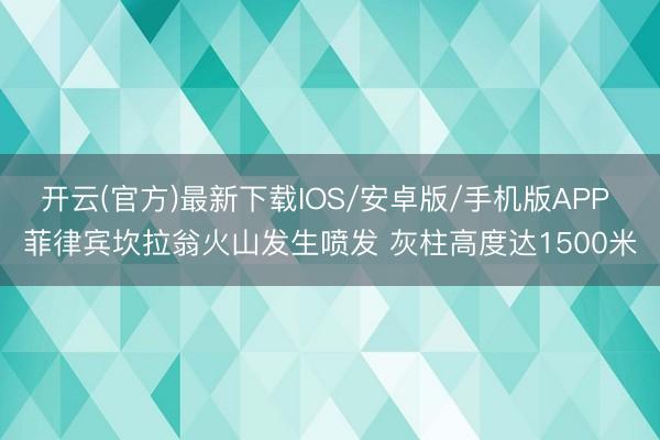 开云(官方)最新下载IOS/安卓版/手机版APP 菲律宾坎拉翁火山发生喷发 灰柱高度达1500米