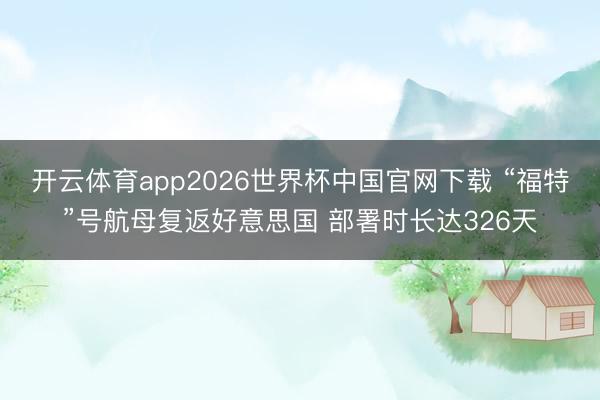 开云体育app2026世界杯中国官网下载 “福特”号航母复返好意思国 部署时长达326天