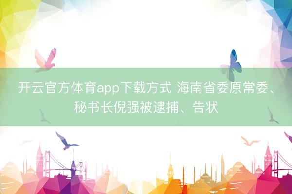 开云官方体育app下载方式 海南省委原常委、秘书长倪强被逮捕、告状