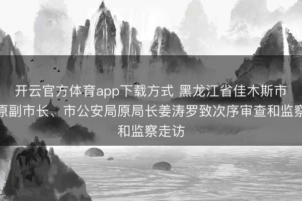 开云官方体育app下载方式 黑龙江省佳木斯市政府原副市长、市公安局原局长姜涛罗致次序审查和监察走访