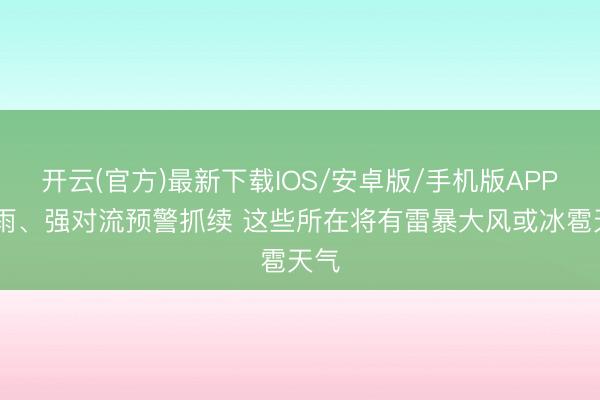 开云(官方)最新下载IOS/安卓版/手机版APP 暴雨、强对流预警抓续 这些所在将有雷暴大风或冰雹天气