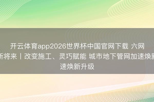 开云体育app2026世界杯中国官网下载 六网织就新将来丨改变施工、灵巧赋能 城市地下管网加速焕新升级