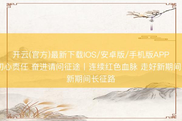 开云(官方)最新下载IOS/安卓版/手机版APP 记得初心责任 奋进请问征途丨连续红色血脉 走好新期间长征路
