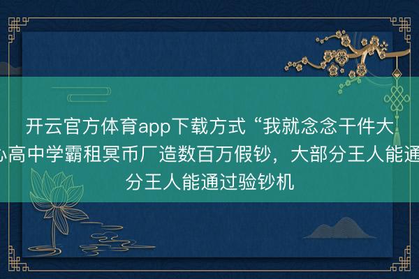 开云官方体育app下载方式 “我就念念干件大事”，重心高中学霸租冥币厂造数百万假钞，大部分王人能通过验钞机