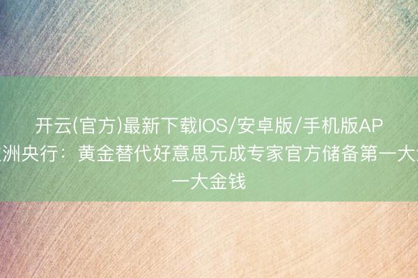 开云(官方)最新下载IOS/安卓版/手机版APP 欧洲央行：黄金替代好意思元成专家官方储备第一大金钱