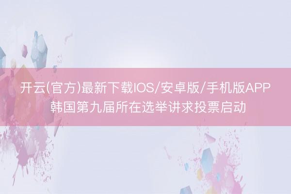 开云(官方)最新下载IOS/安卓版/手机版APP 韩国第九届所在选举讲求投票启动