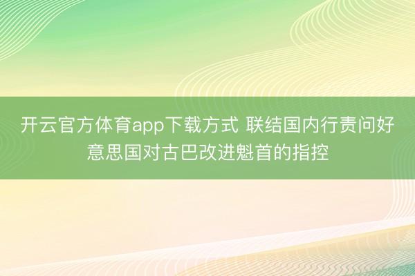 开云官方体育app下载方式 联结国内行责问好意思国对古巴改进魁首的指控