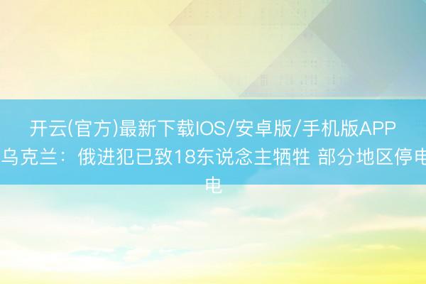 开云(官方)最新下载IOS/安卓版/手机版APP 乌克兰：俄进犯已致18东说念主牺牲 部分地区停电