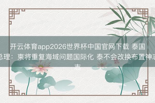 开云体育app2026世界杯中国官网下载 泰国总理：柬将重复海域问题国际化 泰不会改换布置神志