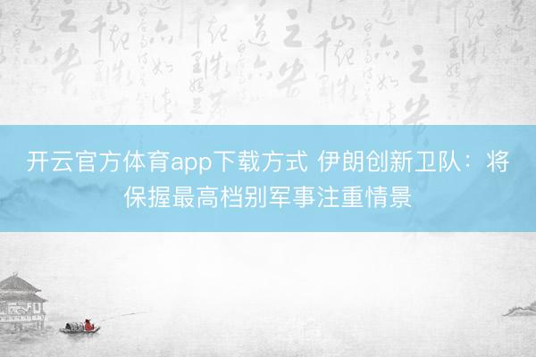 开云官方体育app下载方式 伊朗创新卫队：将保握最高档别军事注重情景