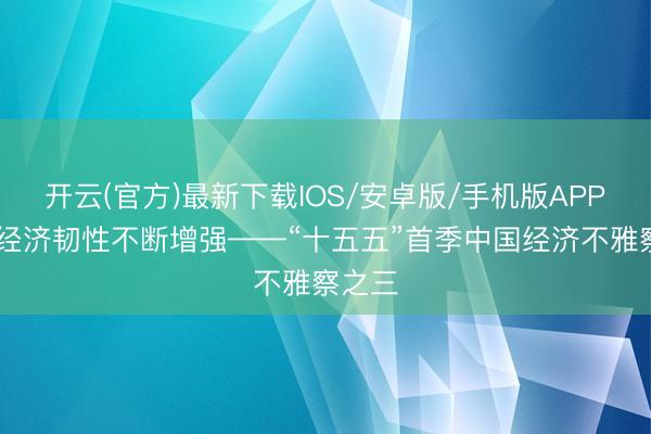 开云(官方)最新下载IOS/安卓版/手机版APP 中国经济韧性不断增强——“十五五”首季中国经济不雅察之三