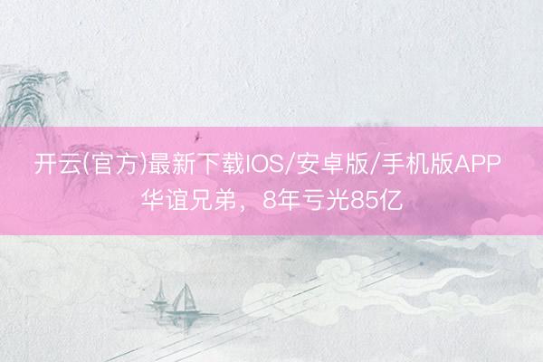 开云(官方)最新下载IOS/安卓版/手机版APP 华谊兄弟，8年亏光85亿