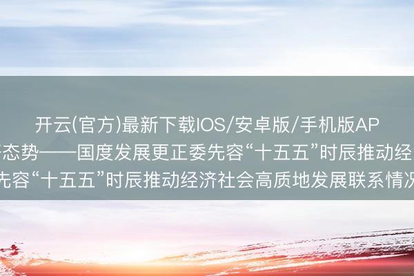 开云(官方)最新下载IOS/安卓版/手机版APP 巩固拓展经济稳中向好态势——国度发展更正委先容“十五五”时辰推动经济社会高质地发展联系情况