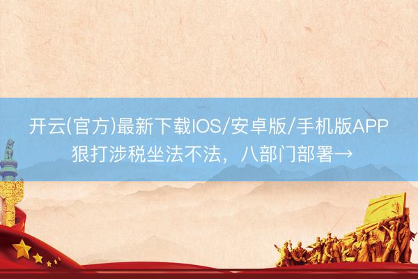 开云(官方)最新下载IOS/安卓版/手机版APP 狠打涉税坐法不法，八部门部署→