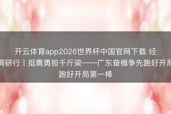 开云体育app2026世界杯中国官网下载 经济大省调研行｜挺膺勇担千斤梁——广东奋楫争先跑好开局第一棒