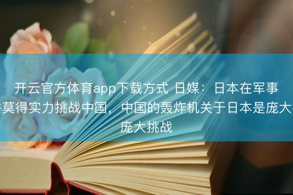 开云官方体育app下载方式 日媒：日本在军事上并莫得实力挑战中国，中国的轰炸机关于日本是庞大挑战