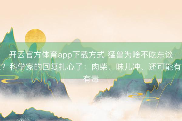 开云官方体育app下载方式 猛兽为啥不吃东谈主？科学家的回复扎心了：肉柴、味儿冲、还可能有毒