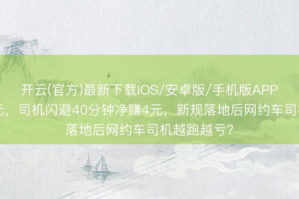 开云(官方)最新下载IOS/安卓版/手机版APP 27公里33元，司机闪避40分钟净赚4元，新规落地后网约车司机越跑越亏？