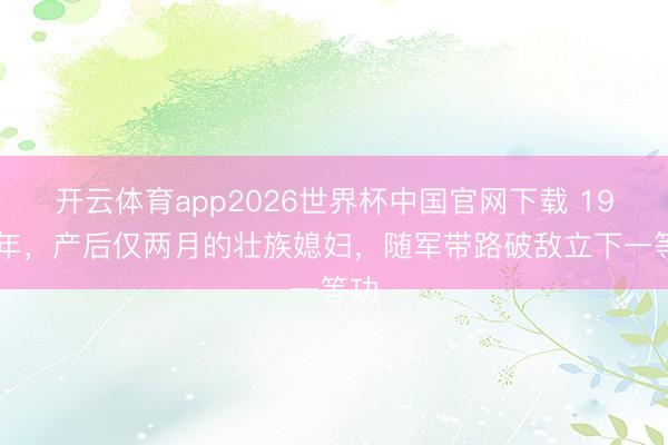 开云体育app2026世界杯中国官网下载 1979年，产后仅两月的壮族媳妇，随军带路破敌立下一等功
