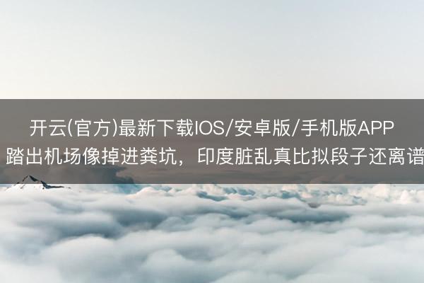 开云(官方)最新下载IOS/安卓版/手机版APP 踏出机场像掉进粪坑，印度脏乱真比拟段子还离谱