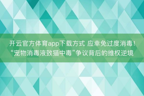 开云官方体育app下载方式 应幸免过度消毒！“宠物消毒液致猫中毒”争议背后的维权逆境
