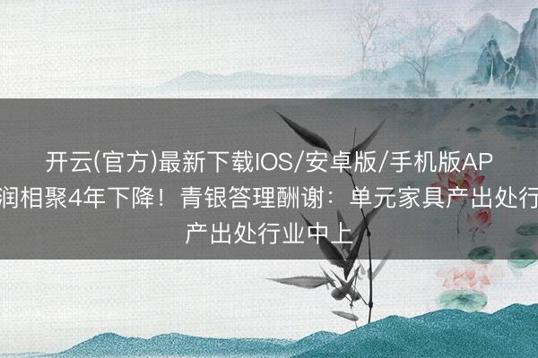 开云(官方)最新下载IOS/安卓版/手机版APP 净利润相聚4年下降！青银答理酬谢：单元家具产出处行业中上