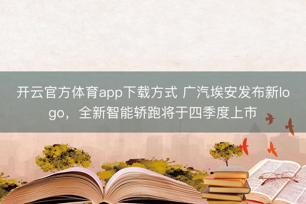 开云官方体育app下载方式 广汽埃安发布新logo，全新智能轿跑将于四季度上市