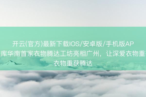 开云(官方)最新下载IOS/安卓版/手机版APP 优衣库华南首家衣物腾达工坊亮相广州，让深爱衣物重获腾达