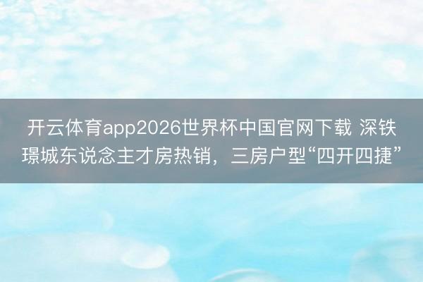 开云体育app2026世界杯中国官网下载 深铁璟城东说念主才房热销，三房户型“四开四捷”