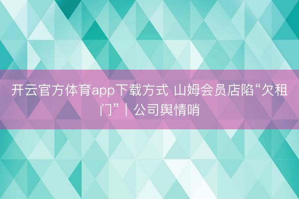 开云官方体育app下载方式 山姆会员店陷“欠租门”｜公司舆情哨
