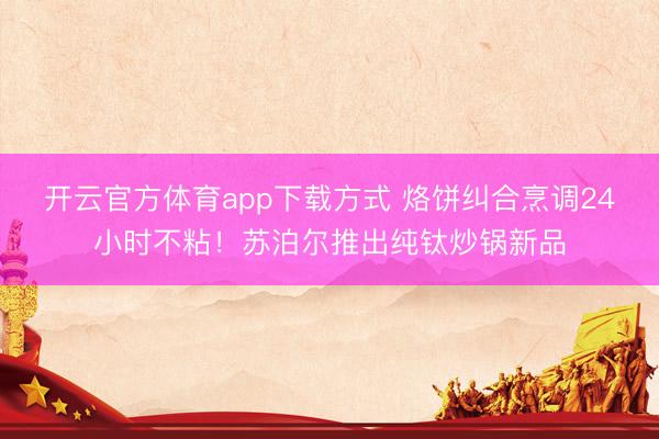 开云官方体育app下载方式 烙饼纠合烹调24小时不粘！苏泊尔推出纯钛炒锅新品