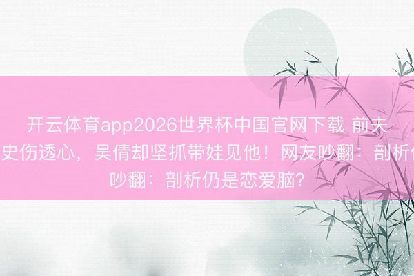 开云体育app2026世界杯中国官网下载 前夫炒CP避讳婚史伤透心，吴倩却坚抓带娃见他！网友吵翻：剖析仍是恋爱脑？