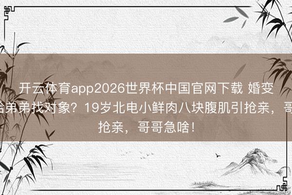 开云体育app2026世界杯中国官网下载 婚变传奇里给弟弟找对象？19岁北电小鲜肉八块腹肌引抢亲，哥哥急啥！