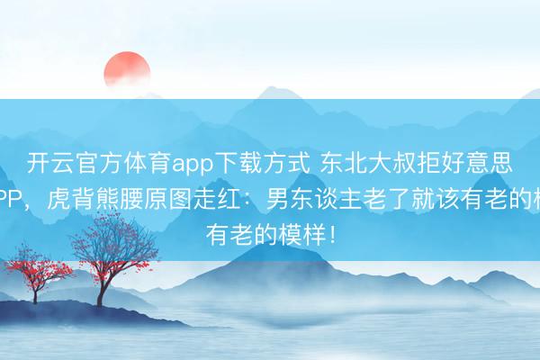 开云官方体育app下载方式 东北大叔拒好意思颜APP,虎背熊腰原图走红:男东谈主老了就该有老的模样!