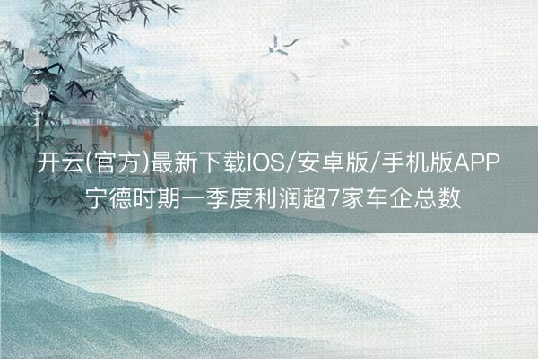 开云(官方)最新下载IOS/安卓版/手机版APP 宁德时期一季度利润超7家车企总数
