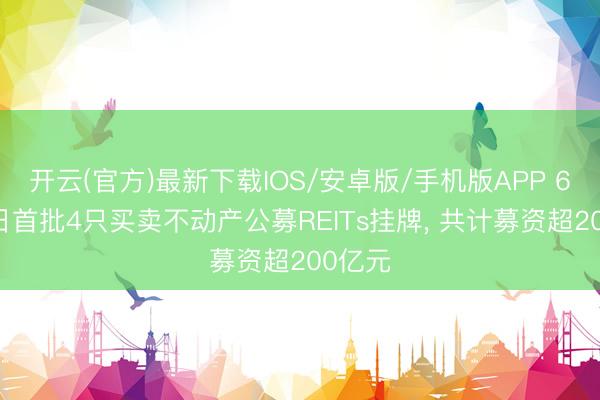 开云(官方)最新下载IOS/安卓版/手机版APP 6月18日首批4只买卖不动产公募REITs挂牌， 共计募资超200亿元